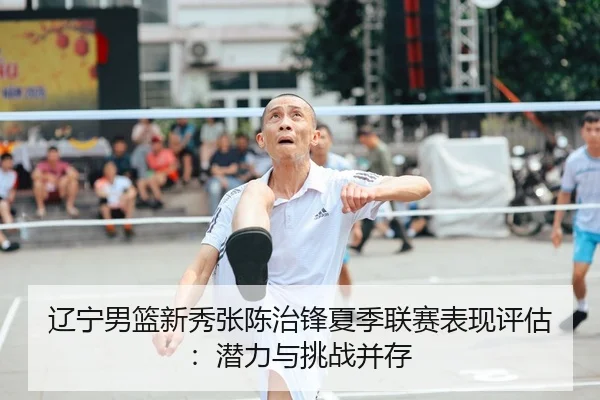 辽宁男篮新秀张陈治锋夏季联赛表现评估：潜力与挑战并存