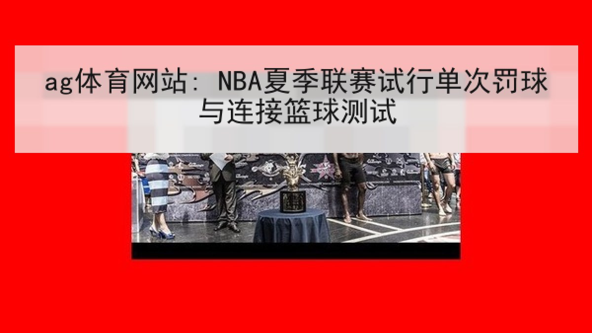 ag体育网站: NBA夏季联赛试行单次罚球与连接篮球测试 ag体育网站: NBA夏季联赛试行单次罚球与连接篮球测试