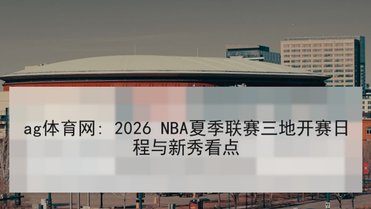ag体育网: 2026 NBA夏季联赛三地开赛日程与新秀看点