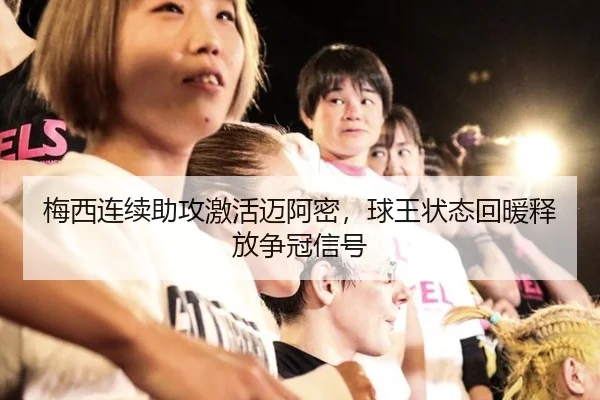梅西连续助攻激活迈阿密，球王状态回暖释放争冠信号