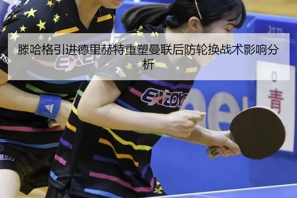滕哈格引进德里赫特重塑曼联后防轮换战术影响分析