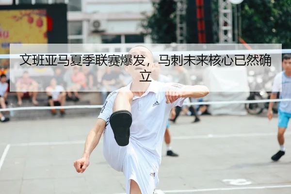 文班亚马夏季联赛爆发，马刺未来核心已然确立