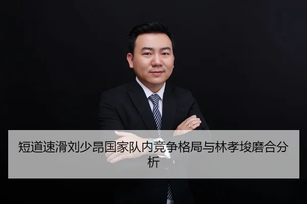 短道速滑刘少昂国家队内竞争格局与林孝埈磨合分析