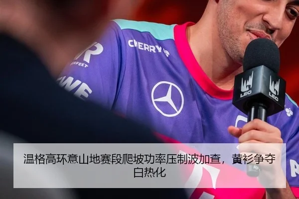 温格高环意山地赛段爬坡功率压制波加查，黄衫争夺白热化