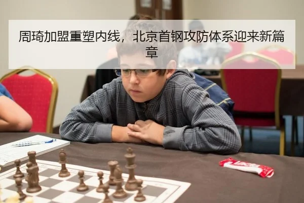 周琦加盟重塑内线，北京首钢攻防体系迎来新篇章