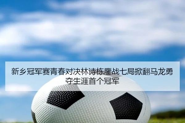 新乡冠军赛青春对决林诗栋鏖战七局掀翻马龙勇夺生涯首个冠军