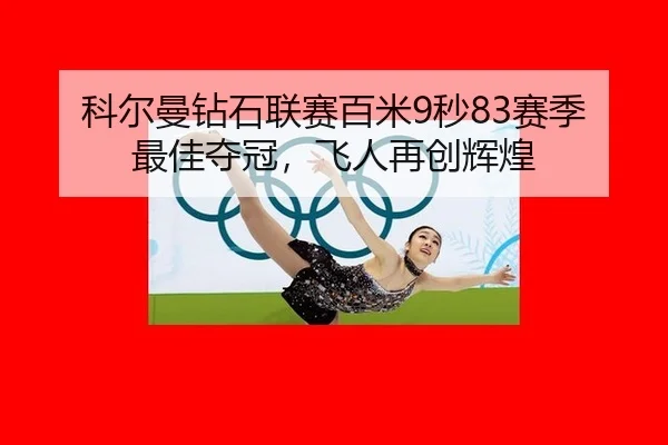 科尔曼钻石联赛百米9秒83赛季最佳夺冠，飞人再创辉煌