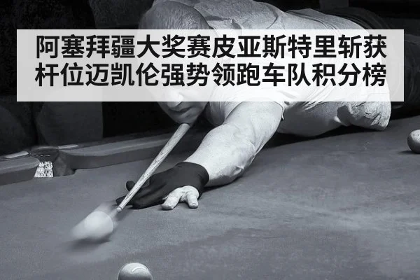 阿塞拜疆大奖赛皮亚斯特里斩获杆位迈凯伦强势领跑车队积分榜
